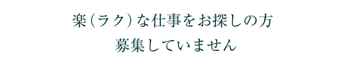 楽（ラク）な仕事をお探しの方、募集していません。